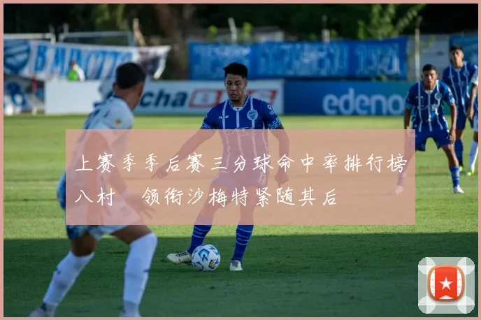 上赛季季后赛三分球命中率排行榜八村塁领衔沙梅特紧随其后