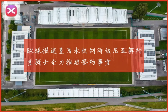 欧媒报道皇马未收到海佐尼亚解约金骑士全力推进签约事宜