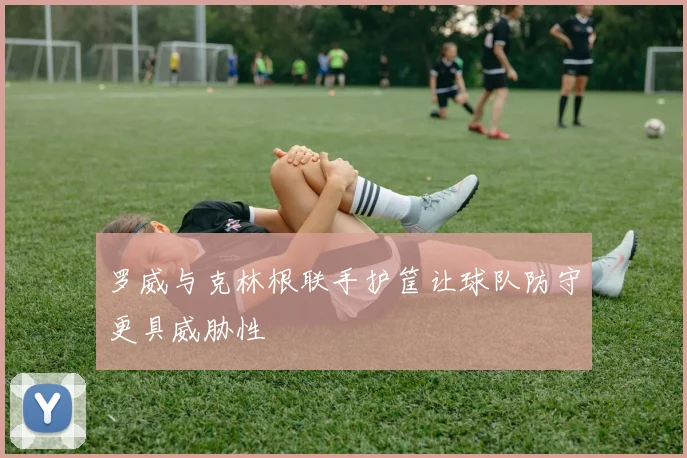 罗威与克林根联手护筐让球队防守更具威胁性