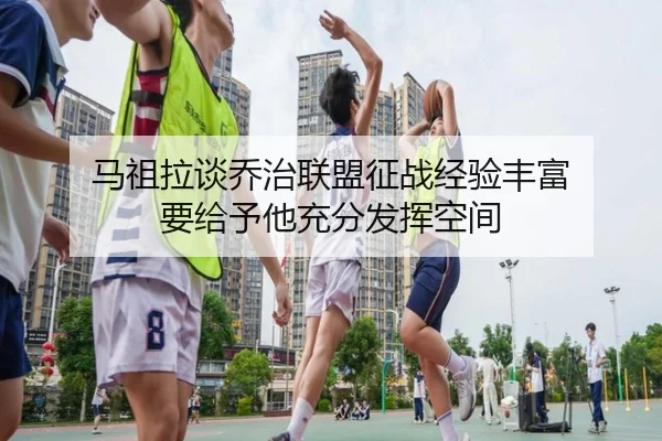 马祖拉谈乔治联盟征战经验丰富 要给予他充分发挥空间（hth.conapp）