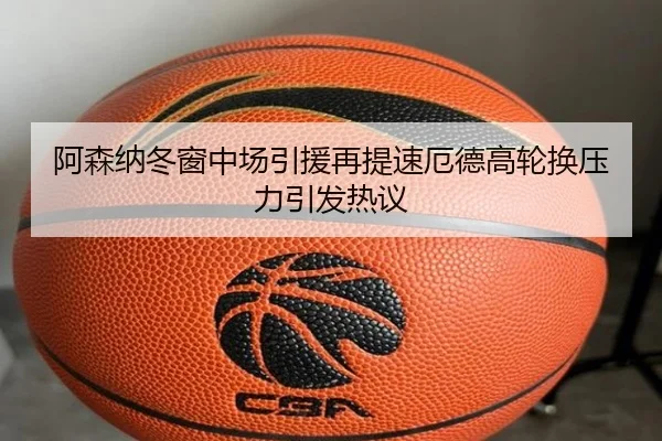 阿森纳冬窗中场引援再提速厄德高轮换压力引发热议（hth.conapp）