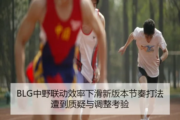 BLG中野联动效率下滑新版本节奏打法遭到质疑与调整考验（hth.conapp）